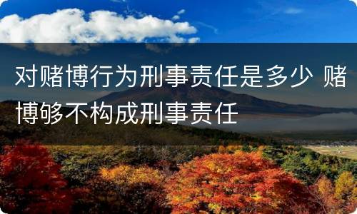 对赌博行为刑事责任是多少 赌博够不构成刑事责任