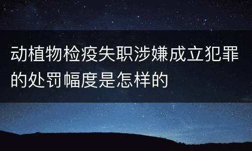 动植物检疫失职涉嫌成立犯罪的处罚幅度是怎样的