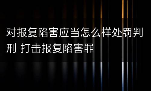 对报复陷害应当怎么样处罚判刑 打击报复陷害罪