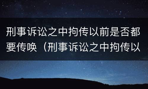 刑事诉讼之中拘传以前是否都要传唤（刑事诉讼之中拘传以前是否都要传唤证据）