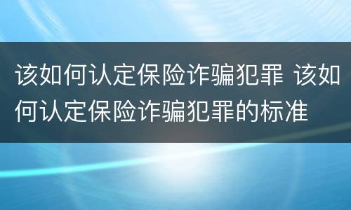 该如何认定保险诈骗犯罪 该如何认定保险诈骗犯罪的标准