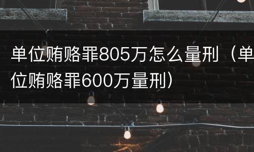 单位贿赂罪805万怎么量刑（单位贿赂罪600万量刑）