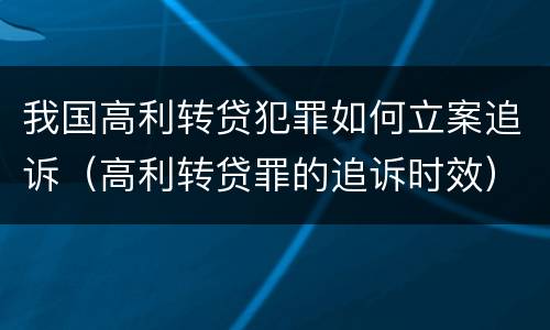 我国高利转贷犯罪如何立案追诉（高利转贷罪的追诉时效）
