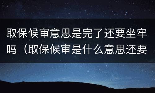 取保候审意思是完了还要坐牢吗（取保候审是什么意思还要坐牢吗）