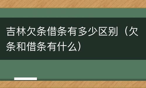 吉林欠条借条有多少区别（欠条和借条有什么）