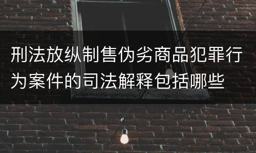 刑法放纵制售伪劣商品犯罪行为案件的司法解释包括哪些