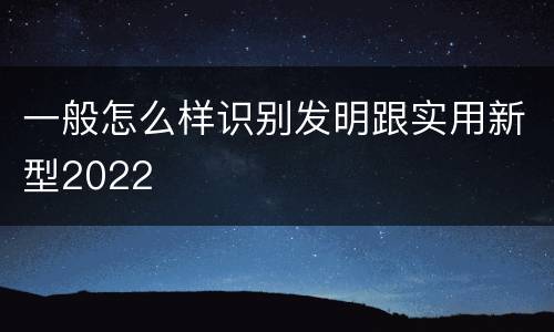 一般怎么样识别发明跟实用新型2022