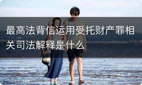 最高法背信运用受托财产罪相关司法解释是什么