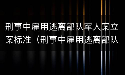 刑事中雇用逃离部队军人案立案标准（刑事中雇用逃离部队军人案立案标准是多少）