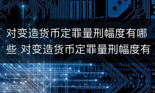 对变造货币定罪量刑幅度有哪些 对变造货币定罪量刑幅度有哪些影响