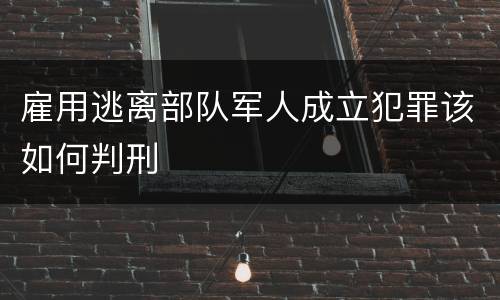 雇用逃离部队军人成立犯罪该如何判刑