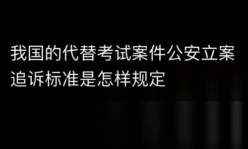 我国的代替考试案件公安立案追诉标准是怎样规定