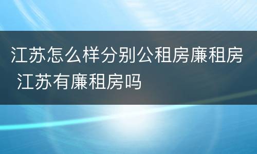 江苏怎么样分别公租房廉租房 江苏有廉租房吗