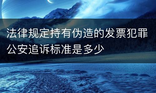 法律规定持有伪造的发票犯罪公安追诉标准是多少