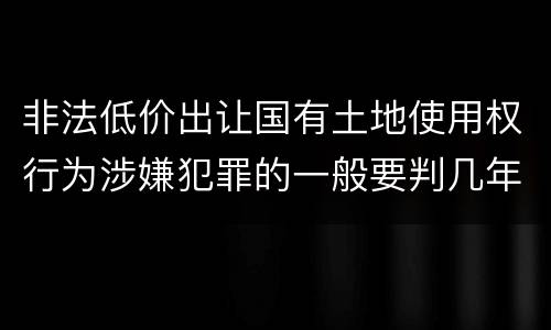 非法低价出让国有土地使用权行为涉嫌犯罪的一般要判几年