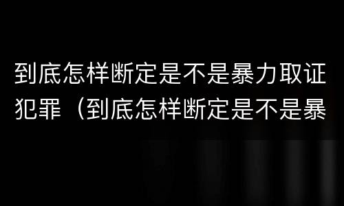 到底怎样断定是不是暴力取证犯罪（到底怎样断定是不是暴力取证犯罪行为）