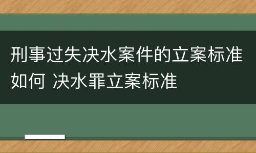 刑事过失决水案件的立案标准如何 决水罪立案标准