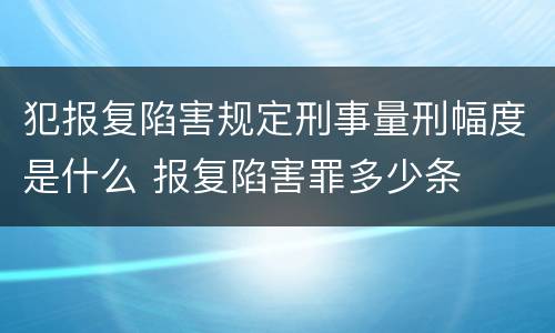 犯报复陷害规定刑事量刑幅度是什么 报复陷害罪多少条