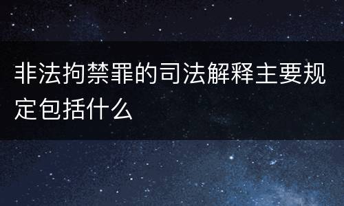 非法拘禁罪的司法解释主要规定包括什么