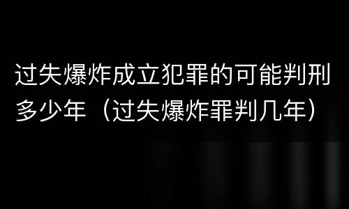 过失爆炸成立犯罪的可能判刑多少年（过失爆炸罪判几年）