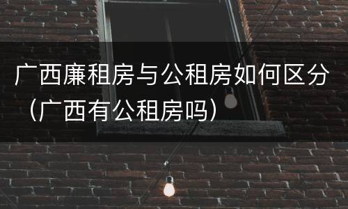 广西廉租房与公租房如何区分（广西有公租房吗）