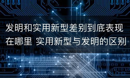 发明和实用新型差别到底表现在哪里 实用新型与发明的区别