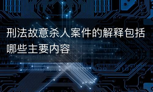 刑法故意杀人案件的解释包括哪些主要内容