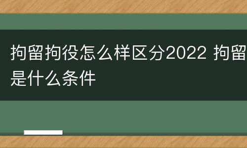 拘留拘役怎么样区分2022 拘留是什么条件