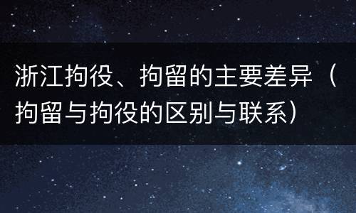 浙江拘役、拘留的主要差异（拘留与拘役的区别与联系）