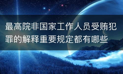 最高院非国家工作人员受贿犯罪的解释重要规定都有哪些