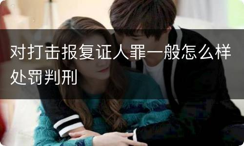 对打击报复证人罪一般怎么样处罚判刑
