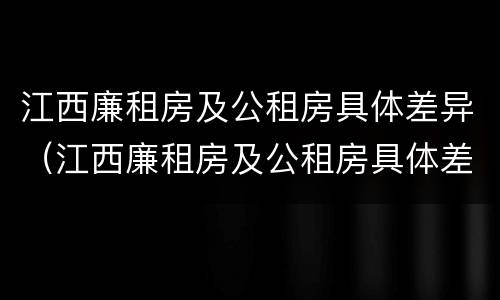 江西廉租房及公租房具体差异（江西廉租房及公租房具体差异分析）