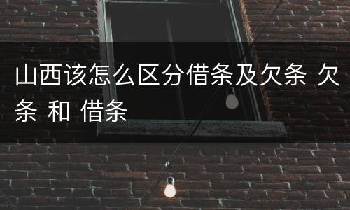 山西该怎么区分借条及欠条 欠条 和 借条