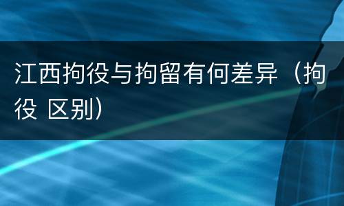 江西拘役与拘留有何差异（拘役 区别）
