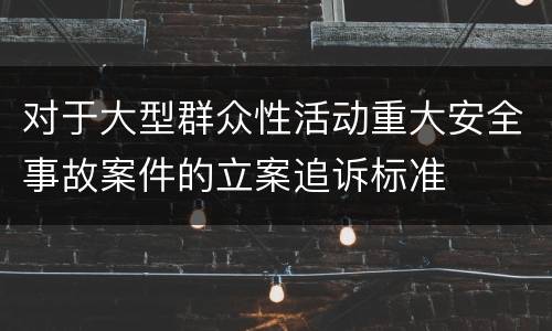 对于大型群众性活动重大安全事故案件的立案追诉标准