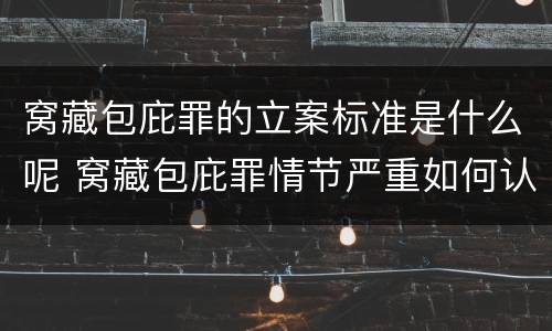 窝藏包庇罪的立案标准是什么呢 窝藏包庇罪情节严重如何认定