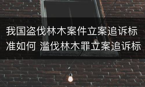 我国盗伐林木案件立案追诉标准如何 滥伐林木罪立案追诉标准
