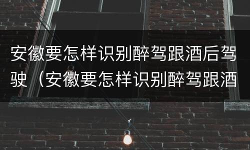 安徽要怎样识别醉驾跟酒后驾驶（安徽要怎样识别醉驾跟酒后驾驶人员）