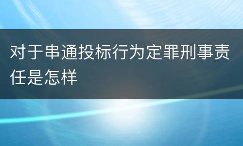对于串通投标行为定罪刑事责任是怎样