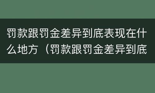 罚款跟罚金差异到底表现在什么地方（罚款跟罚金差异到底表现在什么地方呢）