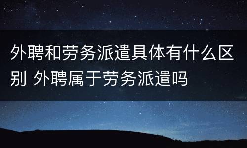 外聘和劳务派遣具体有什么区别 外聘属于劳务派遣吗