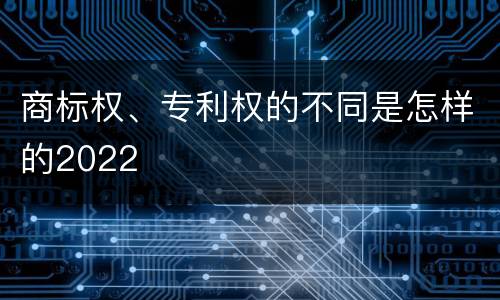 商标权、专利权的不同是怎样的2022