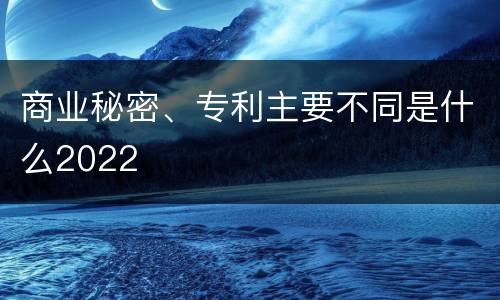 商业秘密、专利主要不同是什么2022