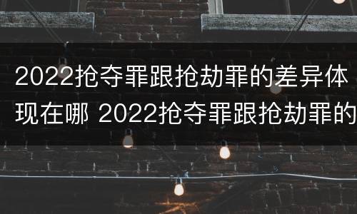 2022抢夺罪跟抢劫罪的差异体现在哪 2022抢夺罪跟抢劫罪的差异体现在哪些方面