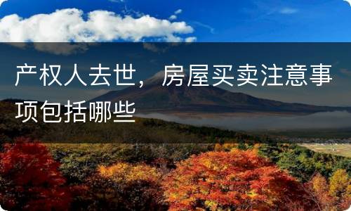 产权人去世，房屋买卖注意事项包括哪些
