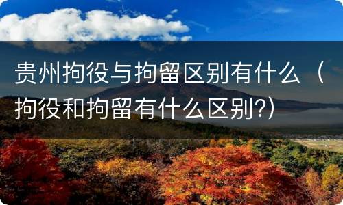 贵州拘役与拘留区别有什么（拘役和拘留有什么区别?）