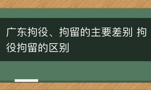 广东拘役、拘留的主要差别 拘役拘留的区别