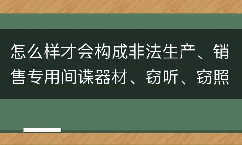 怎么样才会构成非法生产、销售专用间谍器材、窃听、窃照专用器材罪