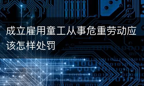 成立雇用童工从事危重劳动应该怎样处罚
