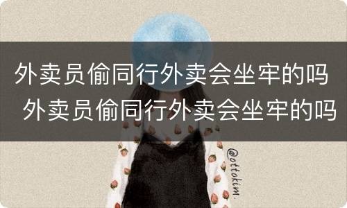 外卖员偷同行外卖会坐牢的吗 外卖员偷同行外卖会坐牢的吗知乎